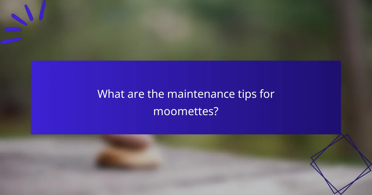 What are the maintenance tips for moomettes?